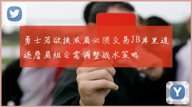 勇士若欲换浓眉必须交易JB库里追逐詹眉组合需调整战术策略