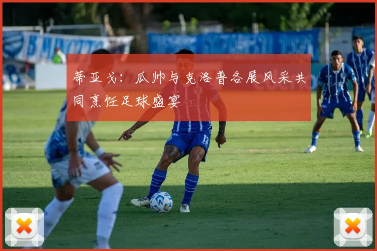 蒂亚戈：瓜帅与克洛普各展风采共同烹饪足球盛宴