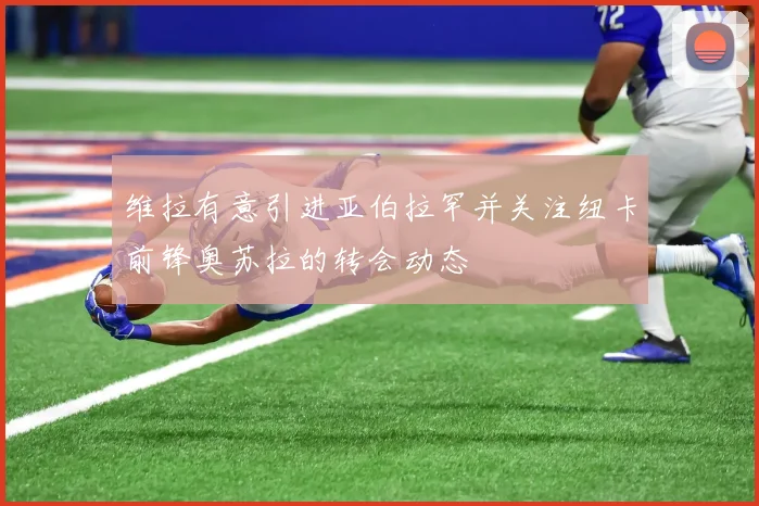 维拉有意引进亚伯拉罕并关注纽卡前锋奥苏拉的转会动态