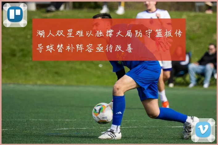 湖人双星难以独撑大局防守篮板传导球替补阵容亟待改善