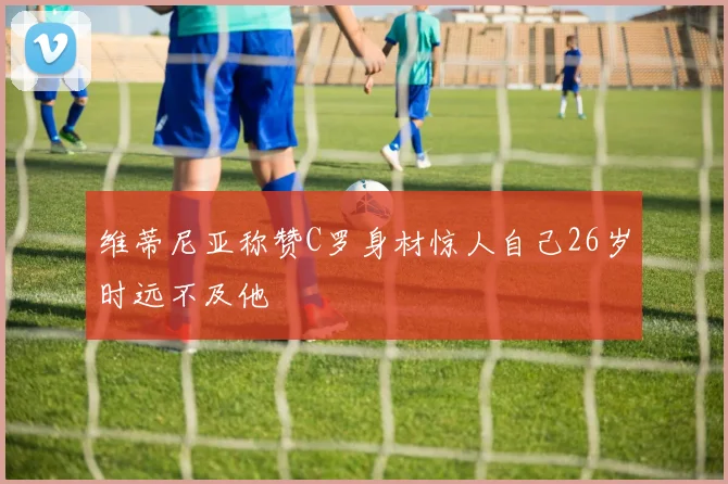 维蒂尼亚称赞C罗身材惊人自己26岁时远不及他