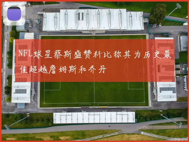 NFL球星蔡斯盛赞科比称其为历史最佳超越詹姆斯和乔丹