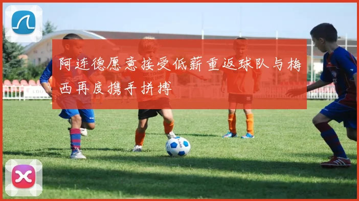 阿连德愿意接受低薪重返球队与梅西再度携手拼搏