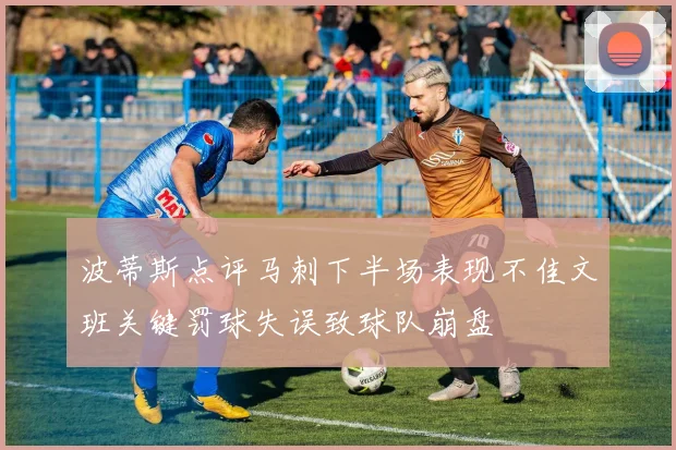 波蒂斯点评马刺下半场表现不佳文班关键罚球失误致球队崩盘