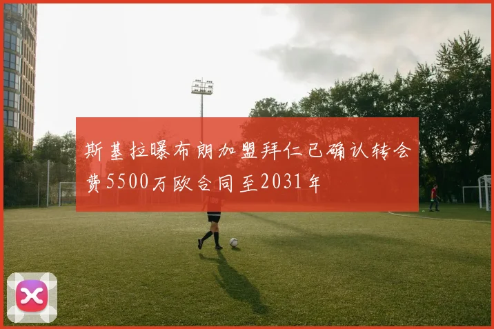 斯基拉曝布朗加盟拜仁已确认转会费5500万欧合同至2031年