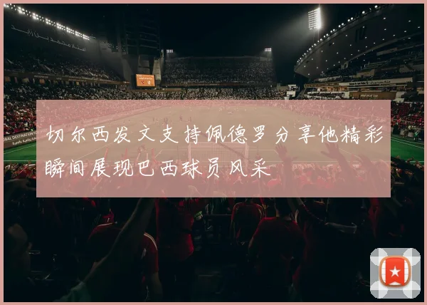 切尔西发文支持佩德罗分享他精彩瞬间展现巴西球员风采