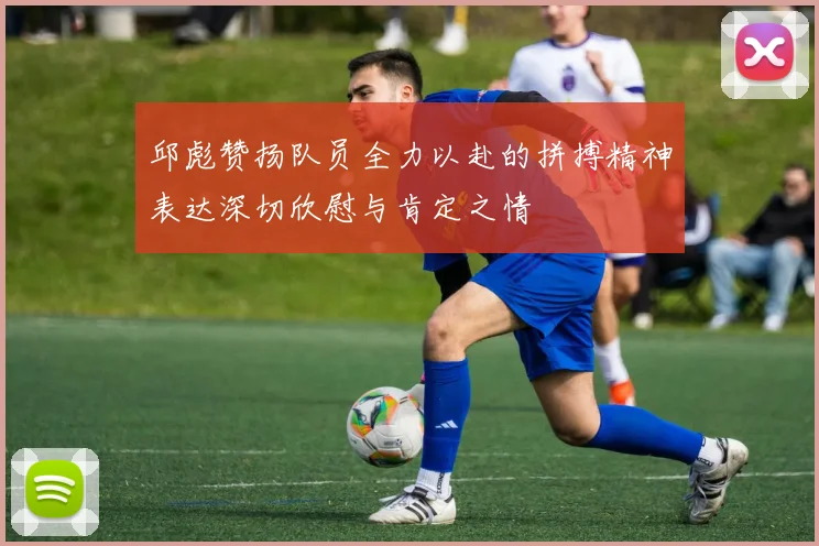 邱彪赞扬队员全力以赴的拼搏精神表达深切欣慰与肯定之情