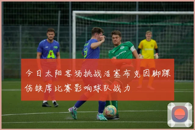 今日太阳客场挑战活塞布克因脚踝伤缺席比赛影响球队战力