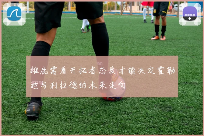 雄鹿需看开拓者态度才能决定霍勒迪与利拉德的未来走向