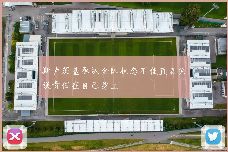 斯卢茨基承认全队状态不佳直言失误责任在自己身上
