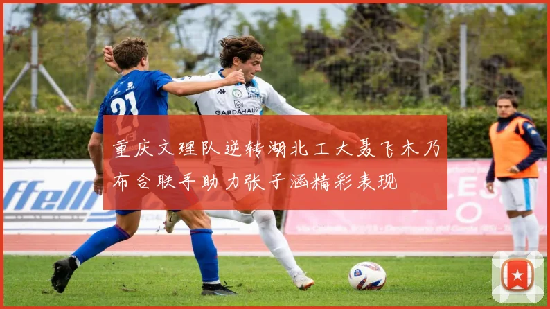 重庆文理队逆转湖北工大聂飞木乃布合联手助力张子涵精彩表现