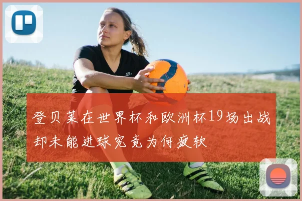登贝莱在世界杯和欧洲杯19场出战却未能进球究竟为何疲软