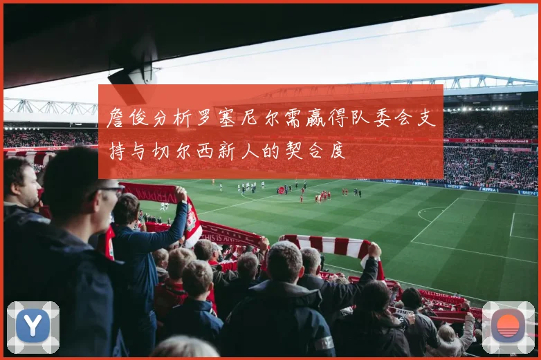 詹俊分析罗塞尼尔需赢得队委会支持与切尔西新人的契合度