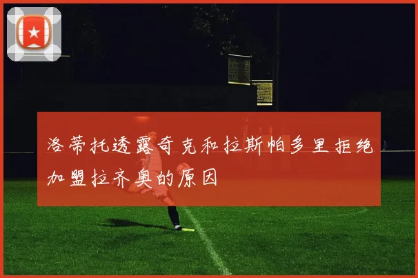 洛蒂托透露奇克和拉斯帕多里拒绝加盟拉齐奥的原因