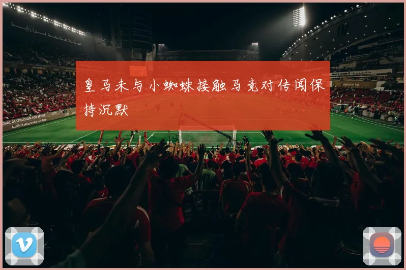 皇马未与小蜘蛛接触马竞对传闻保持沉默