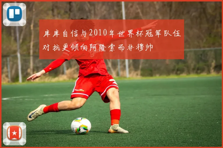 库库自信与2010年世界杯冠军队伍对抗更倾向阿隆索而非穆帅
