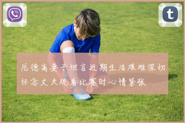 厄德高妻子坦言近期生活艰难深切怀念丈夫观看比赛时心情紧张