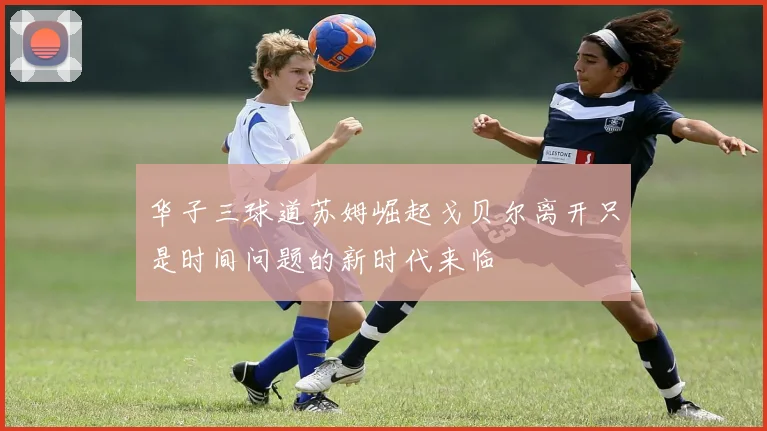 华子三球道苏姆崛起戈贝尔离开只是时间问题的新时代来临