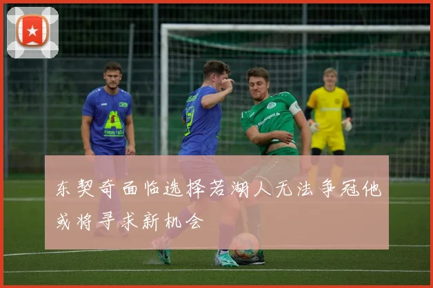 东契奇面临选择若湖人无法争冠他或将寻求新机会