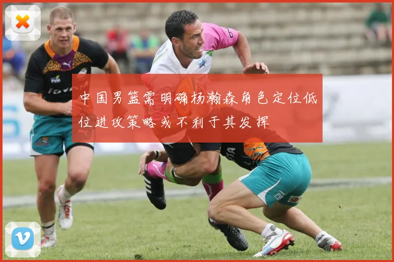 中国男篮需明确杨瀚森角色定位低位进攻策略或不利于其发挥