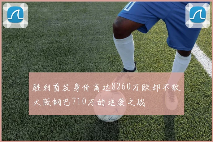 胜利首发身价高达8260万欧却不敌大阪钢巴710万的逆袭之战