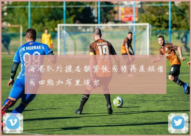 海港队外援名额紧张或将再度租借或回购加布里埃尔