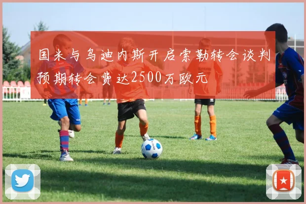 国米与乌迪内斯开启索勒转会谈判预期转会费达2500万欧元